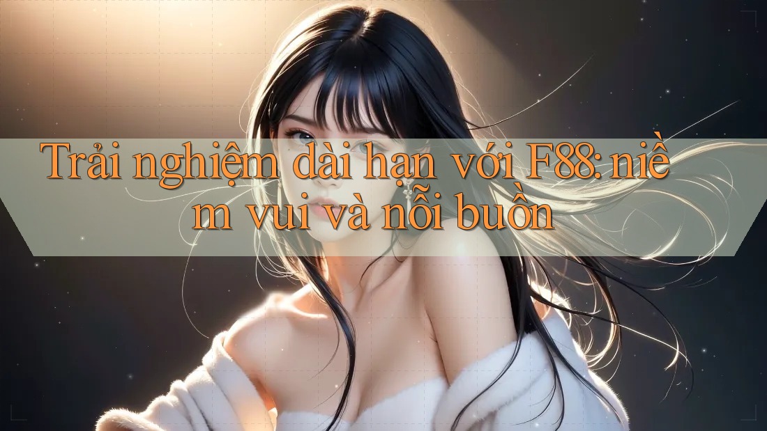 Trải nghiệm dài hạn với F88: niềm vui và nỗi buồn