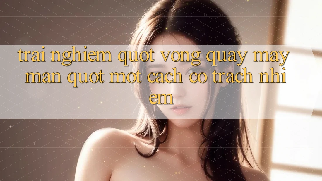 Trải Nghiệm " Vòng Quay May Mắn" Một Cách Có Trách Nhiệm