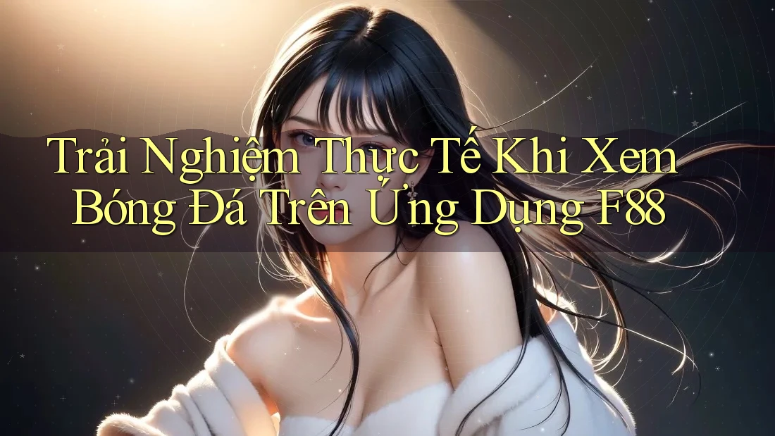 Trải Nghiệm Thực Tế Khi Xem Bóng Đá Trên Ứng Dụng F88