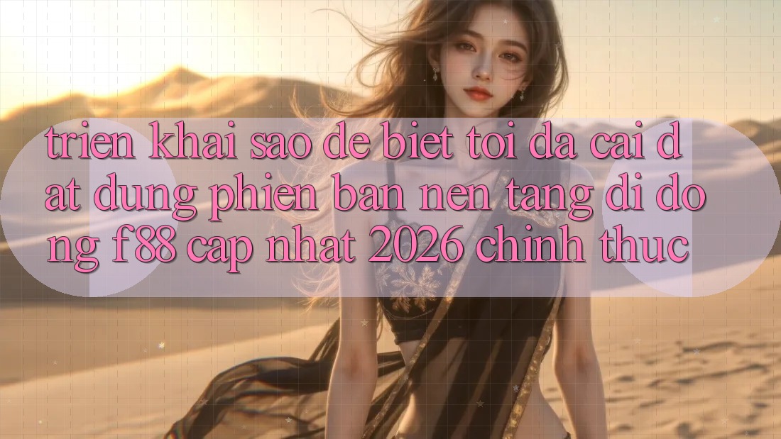 Triển khai sao để biết tôi đã cài đặt đúng phiên bản nền tảng di động f88 cập nhật 2026 chính thức?