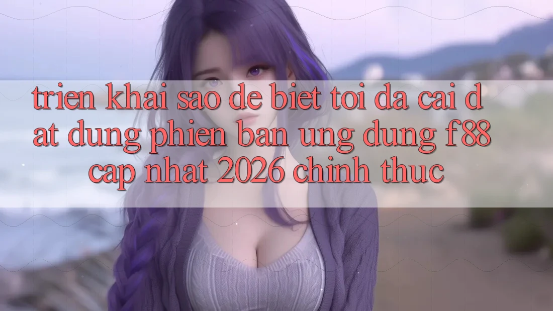 Triển khai sao để biết tôi đã cài đặt đúng phiên bản ứng dụng f88 cập nhật 2026 chính thức?
