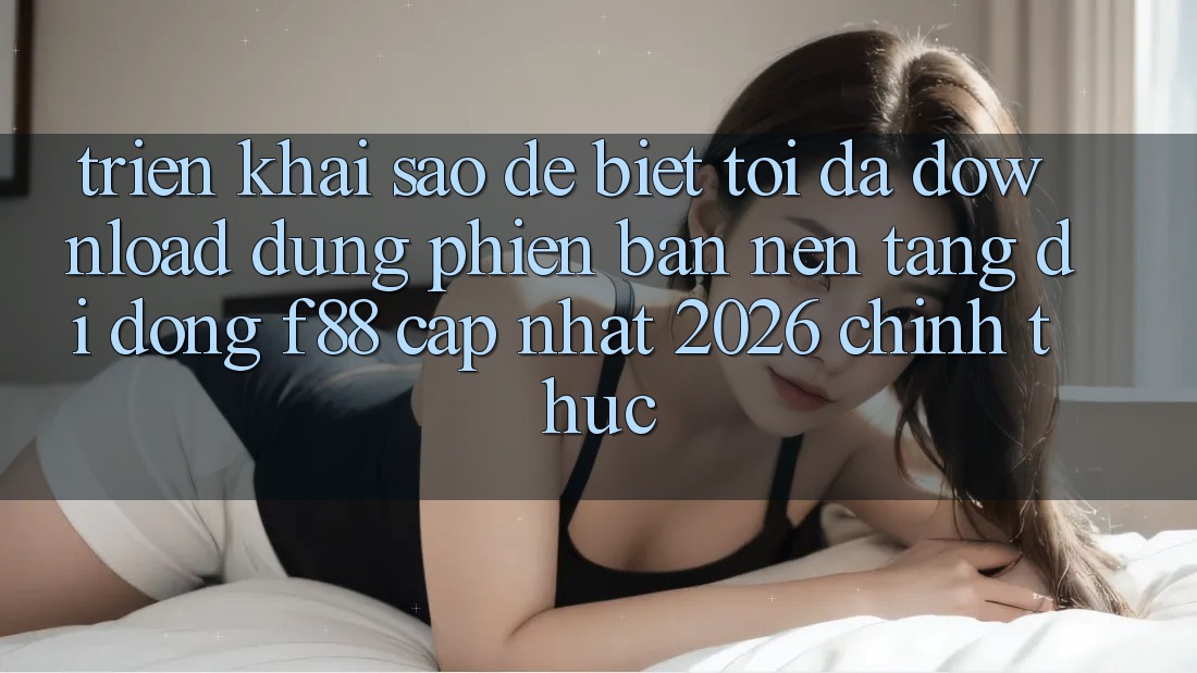 Triển khai sao để biết tôi đã download đúng phiên bản nền tảng di động f88 cập nhật 2026 chính thức?