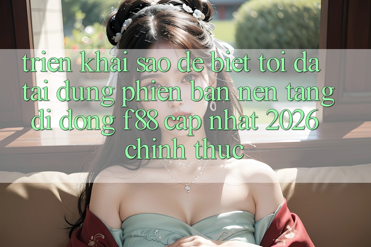 Triển khai sao để biết tôi đã tải đúng phiên bản nền tảng di động f88 cập nhật 2026 chính thức?