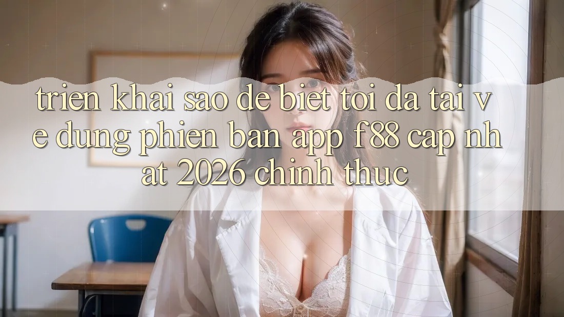 Triển khai sao để biết tôi đã tải về đúng phiên bản app f88 cập nhật 2026 chính thức?
