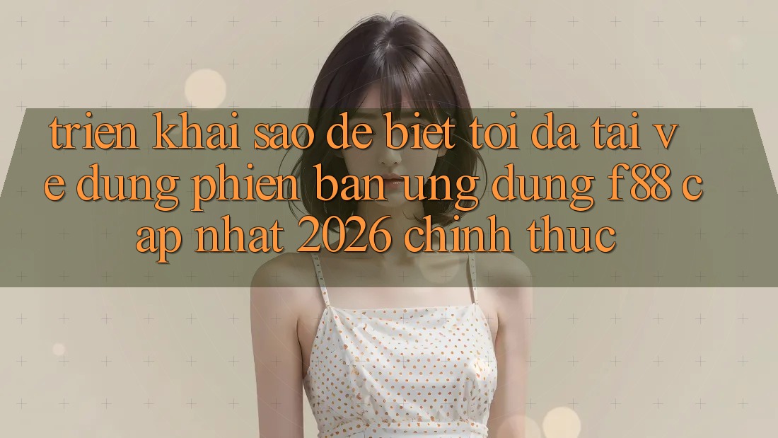 Triển khai sao để biết tôi đã tải về đúng phiên bản ứng dụng f88 cập nhật 2026 chính thức?