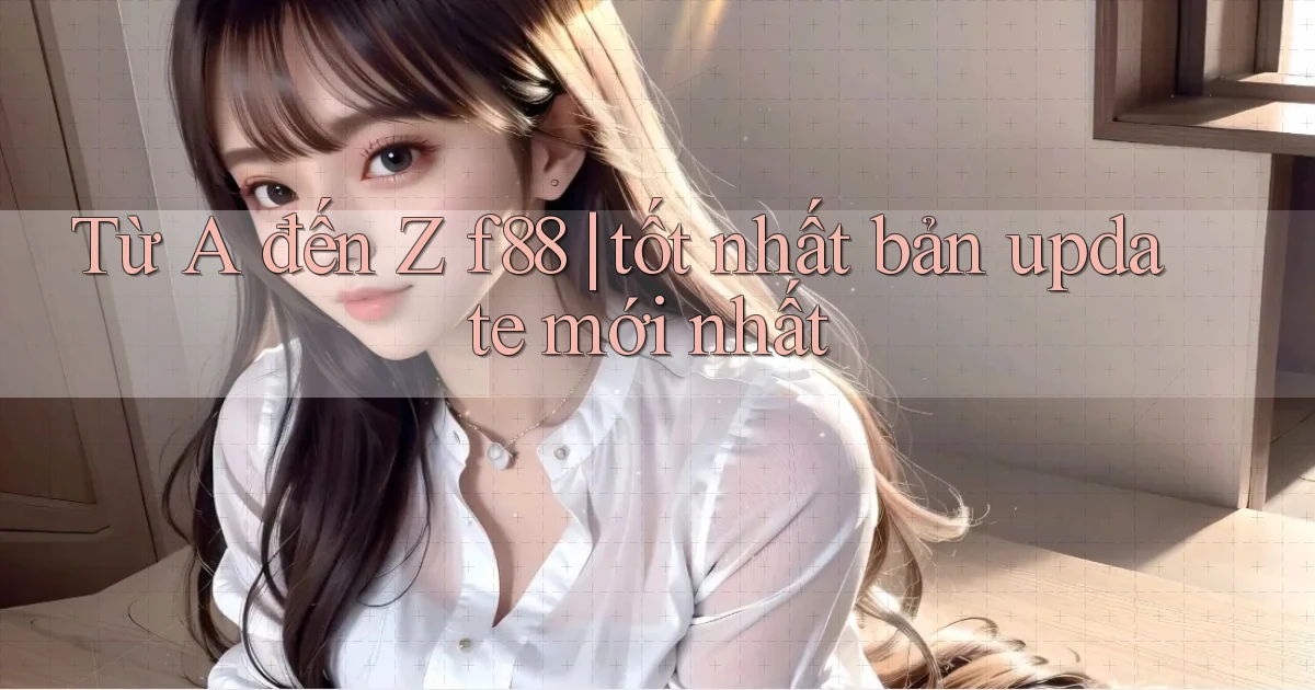 Từ A đến Z f88 tốt nhất bản update mới nhất