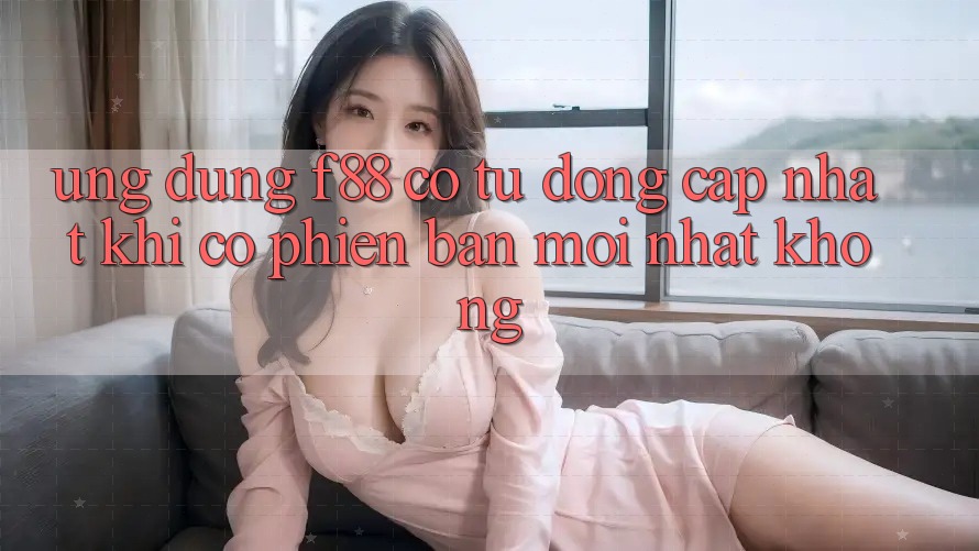 Ứng dụng f88 có tự động cập nhật khi có phiên bản mới nhất không?