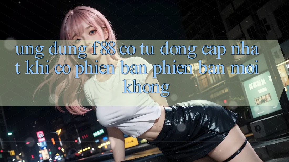 Ứng dụng f88 có tự động cập nhật khi có phiên bản phiên bản mới không?