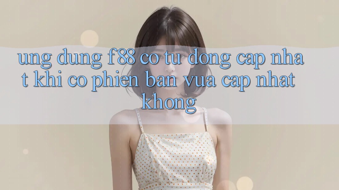 Ứng dụng f88 có tự động cập nhật khi có phiên bản vừa cập nhật không?