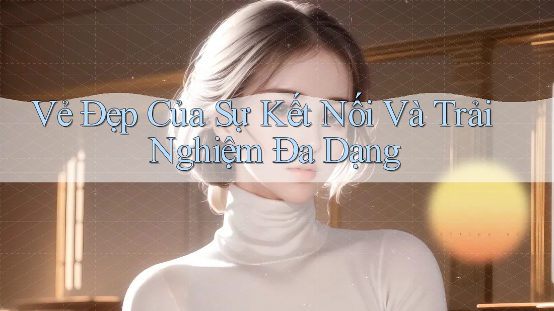 Vẻ Đẹp Của Sự Kết Nối Và Trải Nghiệm Đa Dạng