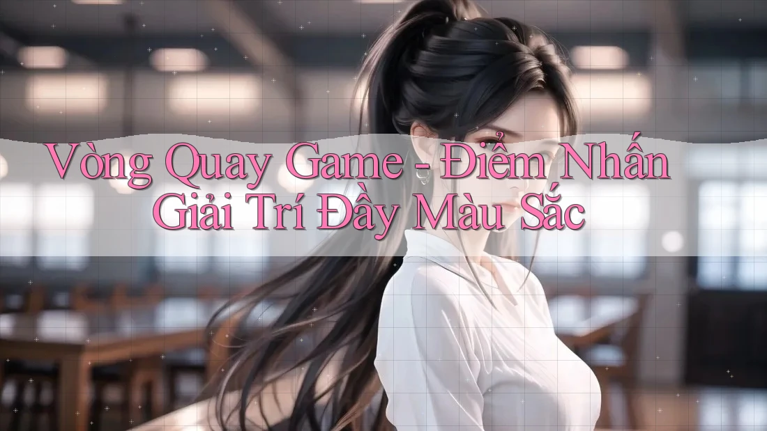 Vòng Quay Game - Điểm Nhấn Giải Trí Đầy Màu Sắc