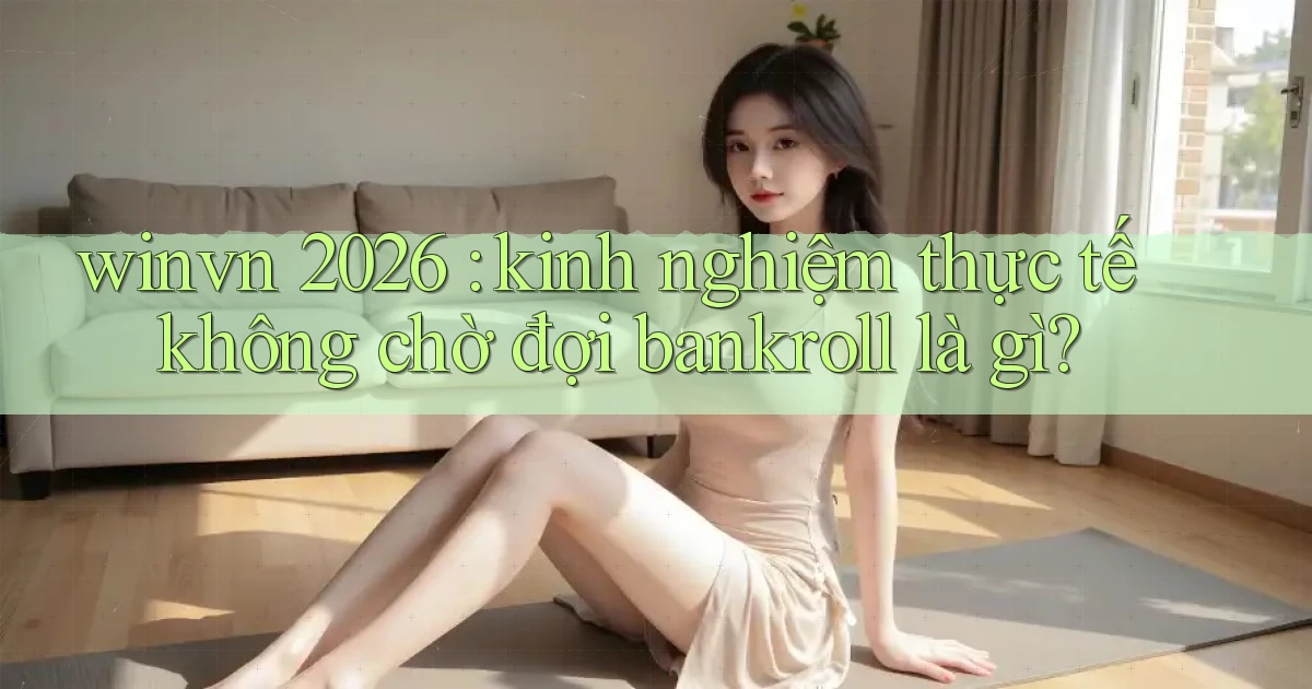 winvn 2026 kinh nghiệm thực tế không chờ đợi bankroll là gì