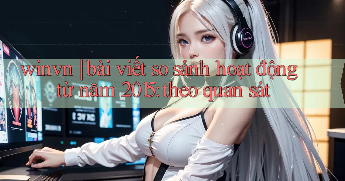 winvn bài viết so sánh hoạt động từ năm 2015 theo quan sát