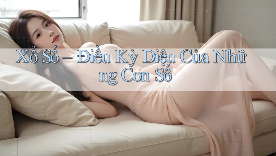 Xổ Số – Điều Kỳ Diệu Của Những Con Số
