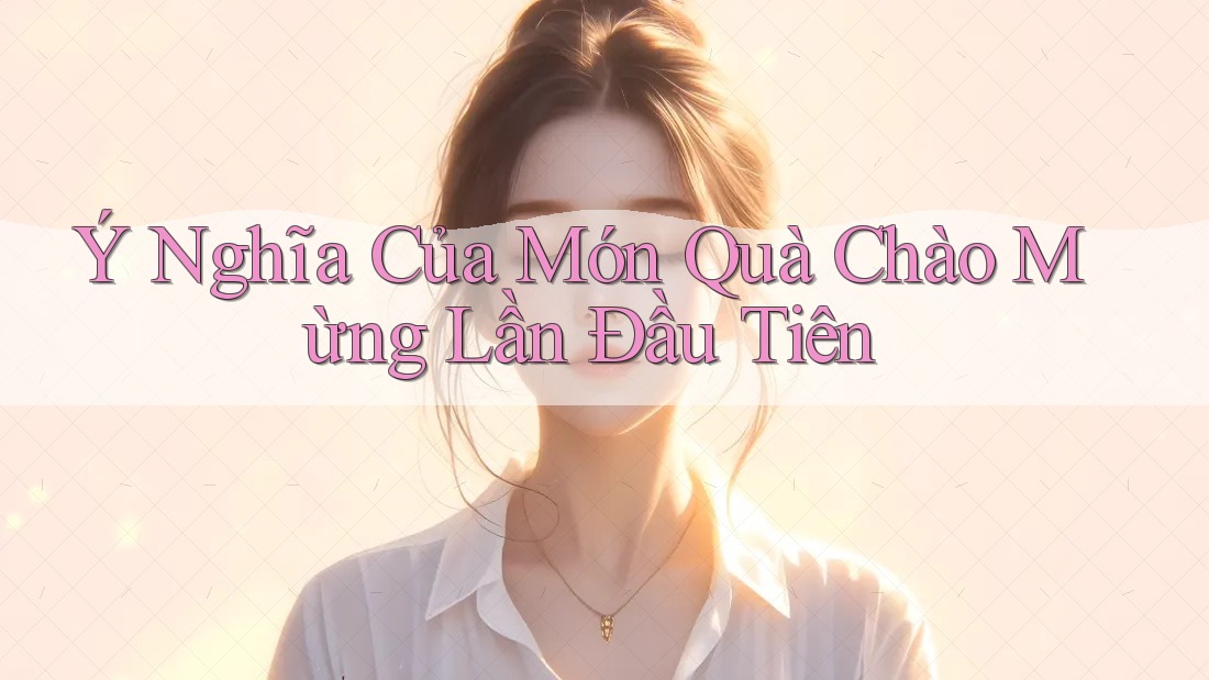 Ý Nghĩa Của Món Quà Chào Mừng Lần Đầu Tiên