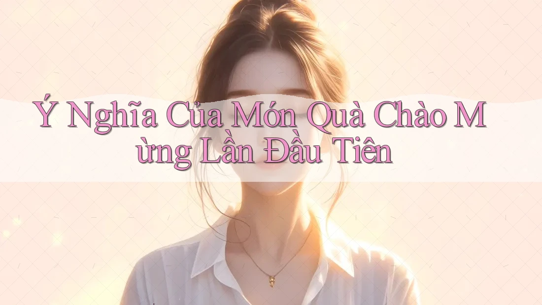 Ý Nghĩa Của Món Quà Chào Mừng Lần Đầu Tiên