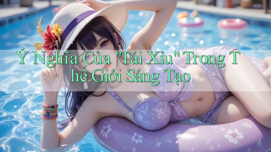 Ý Nghĩa Của “Tái Xỉu” Trong Thế Giới Sáng Tạo